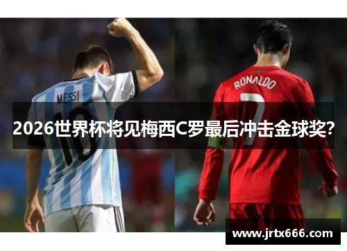 2026世界杯将见梅西C罗最后冲击金球奖? 2026世界杯将见梅西C罗最后冲击金球奖?