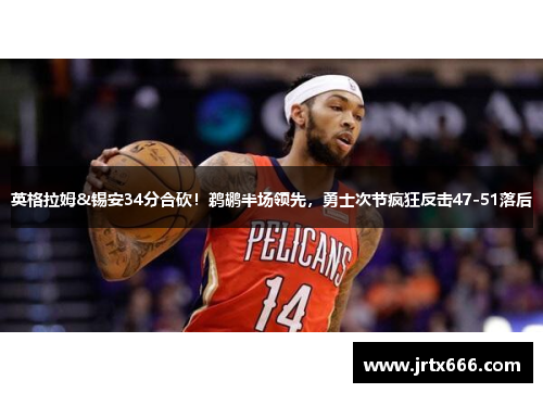 英格拉姆&锡安34分合砍！鹈鹕半场领先，勇士次节疯狂反击47-51落后