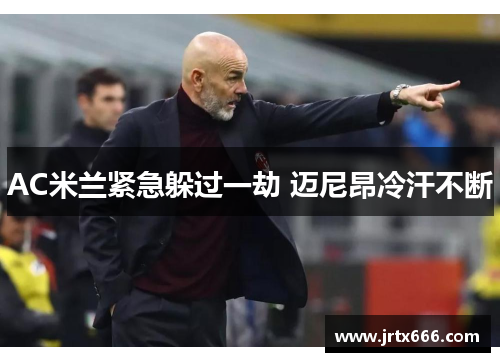 AC米兰紧急躲过一劫 迈尼昂冷汗不断 AC米兰紧急躲过一劫 迈尼昂冷汗不断
