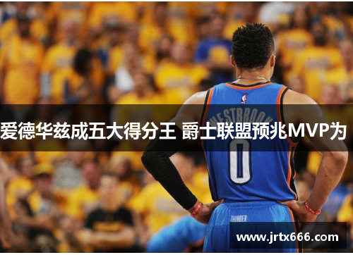 爱德华兹成五大得分王 爵士联盟预兆MVP为 