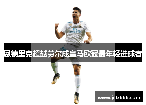 恩德里克超越劳尔成皇马欧冠最年轻进球者