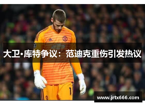 大卫·库特争议:范迪克重伤引发热议 大卫·库特争议:范迪克重伤引发热议