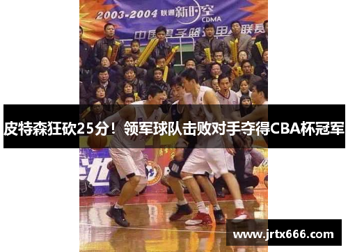 皮特森狂砍25分!领军球队击败对手夺得CBA杯冠军 皮特森狂砍25分!领军球队击败对手夺得CBA杯冠军