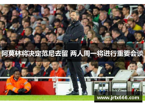 阿莫林将决定范尼去留 两人周一将进行重要会谈 阿莫林将决定范尼去留 两人周一将进行重要会谈