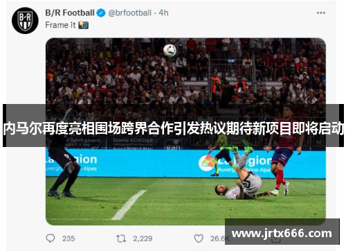 内马尔再度亮相围场跨界合作引发热议期待新项目即将启动 内马尔再度亮相围场跨界合作引发热议期待新项目即将启动