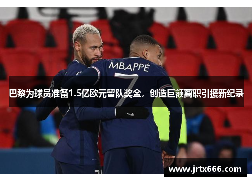 巴黎为球员准备1.5亿欧元留队奖金,创造巨额离职引援新纪录 巴黎为球员准备1.5亿欧元留队奖金,创造巨额离职引援新纪录