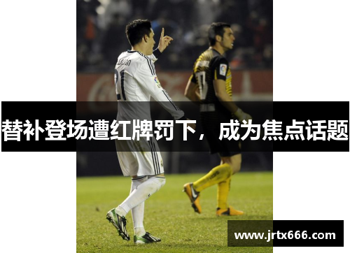 替补登场遭红牌罚下，成为焦点话题